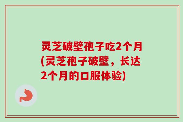 灵芝破壁孢子吃2个月(灵芝孢子破壁，长达2个月的口服体验)