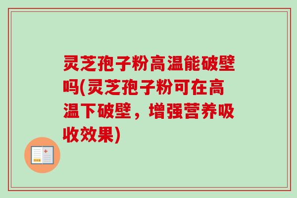 灵芝孢子粉高温能破壁吗(灵芝孢子粉可在高温下破壁，增强营养吸收效果)