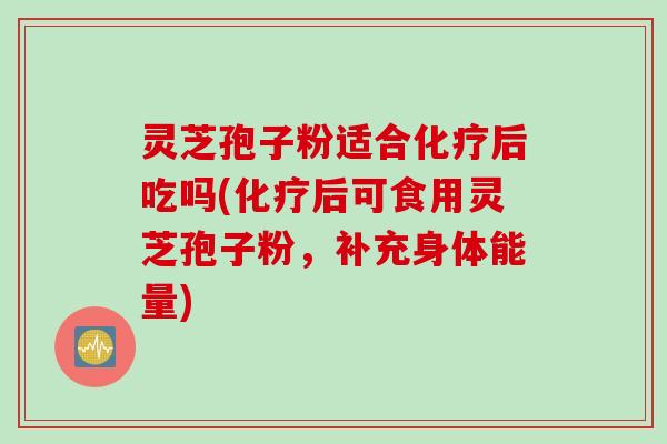 灵芝孢子粉适合后吃吗(后可食用灵芝孢子粉，补充身体能量)