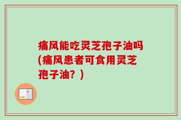 痛风能吃灵芝孢子油吗(痛风患者可食用灵芝孢子油？)