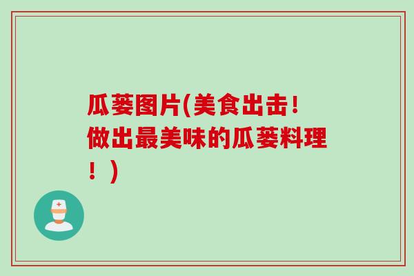 瓜蒌图片(美食出击!做出美味的瓜蒌料理!) 瓜蒌图片(美食出击!做出美味的瓜蒌料理!)