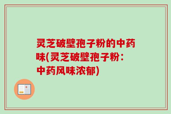 灵芝破壁孢子粉的中药味(灵芝破壁孢子粉：中药风味浓郁)