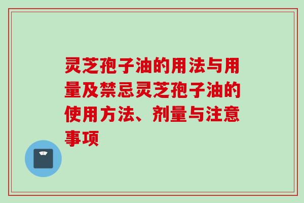 灵芝孢子油的用法与用量及禁忌灵芝孢子油的使用方法、剂量与注意事项 灵芝孢子油的用法与用量及禁忌灵芝孢子油的使用方法、剂量与注意事项