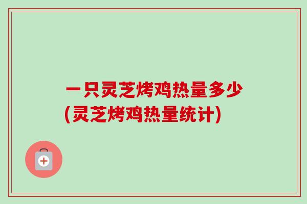 一只灵芝烤鸡热量多少(灵芝烤鸡热量统计)