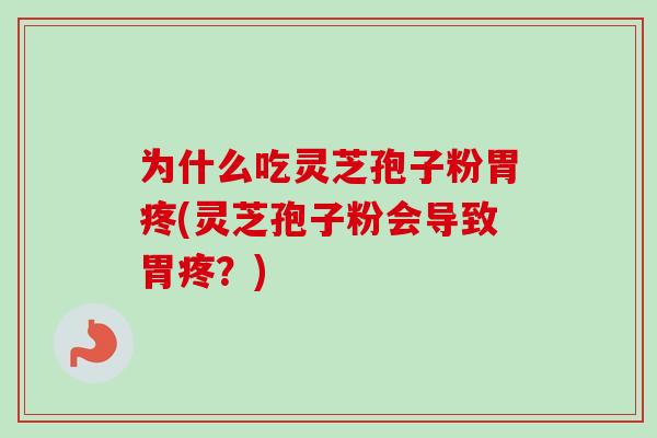 为什么吃灵芝孢子粉胃疼(灵芝孢子粉会导致胃疼？)