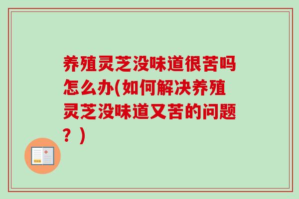 养殖灵芝没味道很苦吗怎么办(如何解决养殖灵芝没味道又苦的问题？)