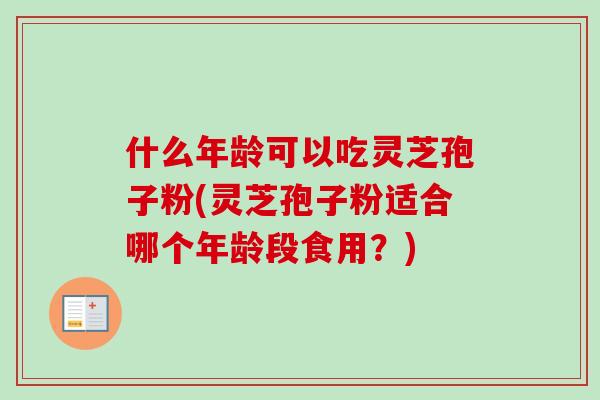 什么年龄可以吃灵芝孢子粉(灵芝孢子粉适合哪个年龄段食用？)