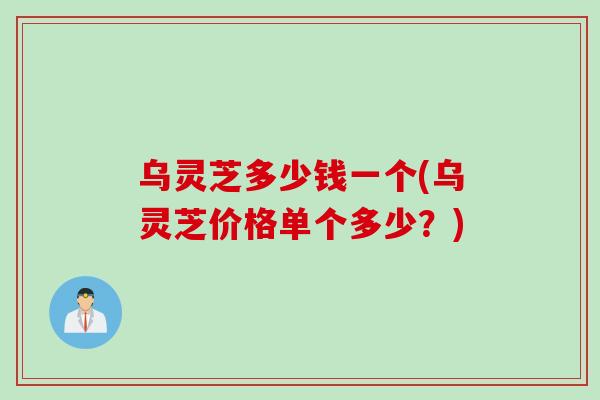 乌灵芝多少钱一个(乌灵芝价格单个多少？)