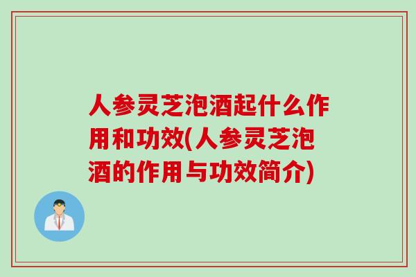 人参灵芝泡酒起什么作用和功效(人参灵芝泡酒的作用与功效简介)