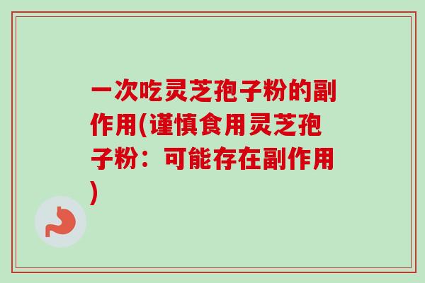 一次吃灵芝孢子粉的副作用(谨慎食用灵芝孢子粉：可能存在副作用)