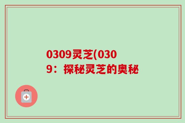 0309灵芝(0309：探秘灵芝的奥秘