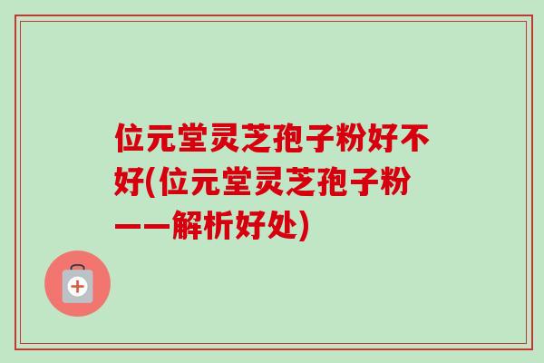 位元堂灵芝孢子粉好不好(位元堂灵芝孢子粉——解析好处)
