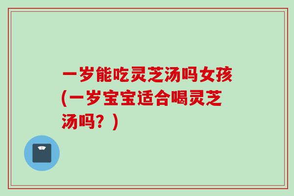 一岁能吃灵芝汤吗女孩(一岁宝宝适合喝灵芝汤吗？)