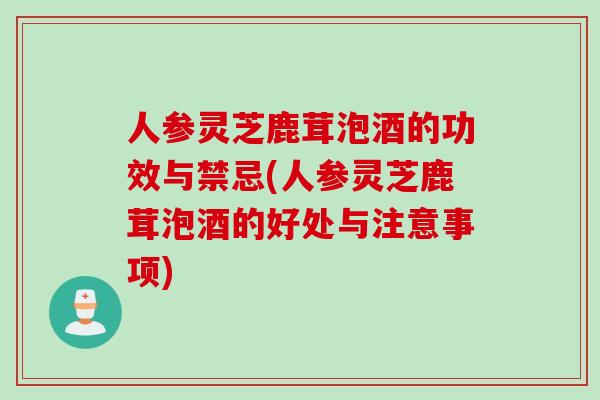 人参灵芝鹿茸泡酒的功效与禁忌(人参灵芝鹿茸泡酒的好处与注意事项)