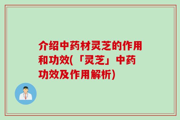 介绍中药材灵芝的作用和功效(「灵芝」中药功效及作用解析)