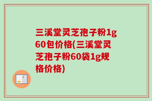 三溪堂灵芝孢子粉1g60包价格(三溪堂灵芝孢子粉60袋1g规格价格) 三溪堂灵芝孢子粉1g60包价格(三溪堂灵芝孢子粉60袋1g规格价格)