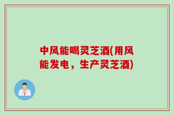 中风能喝灵芝酒(用风能发电，生产灵芝酒)