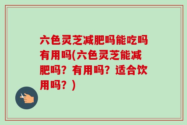 六色灵芝吗能吃吗有用吗(六色灵芝能吗?有用吗?适合饮用吗?) 六色灵芝吗能吃吗有用吗(六色灵芝能吗?有用吗?适合饮用吗?)