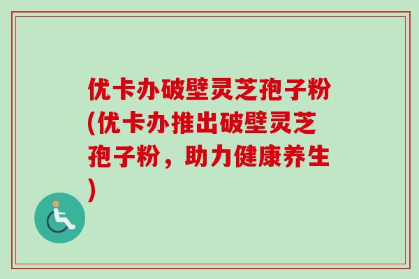 优卡办破壁灵芝孢子粉(优卡办推出破壁灵芝孢子粉,助力健康养生) 优卡办破壁灵芝孢子粉(优卡办推出破壁灵芝孢子粉,助力健康养生)