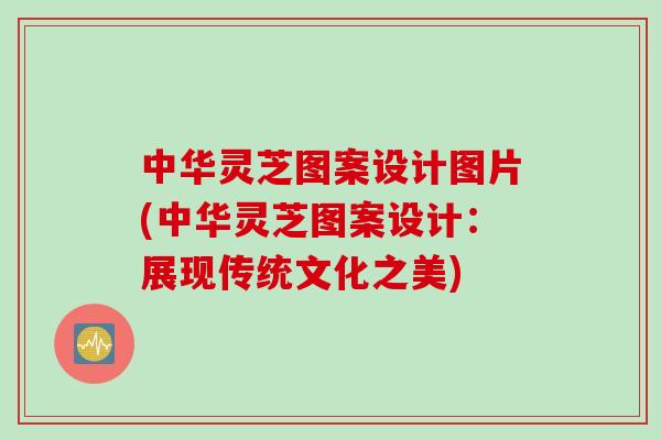中华灵芝图案设计图片(中华灵芝图案设计:展现传统文化之美) 中华灵芝图案设计图片(中华灵芝图案设计:展现传统文化之美)