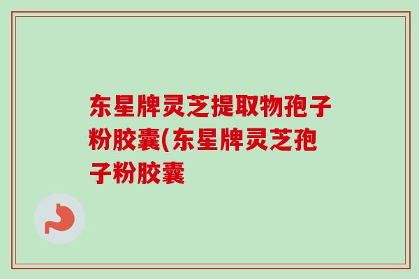 东星牌灵芝提取物孢子粉胶囊(东星牌灵芝孢子粉胶囊 东星牌灵芝提取物孢子粉胶囊(东星牌灵芝孢子粉胶囊