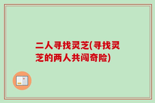 二人寻找灵芝(寻找灵芝的两人共闯奇险)