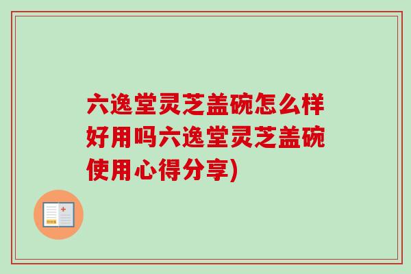 六逸堂灵芝盖碗怎么样好用吗六逸堂灵芝盖碗使用心得分享)