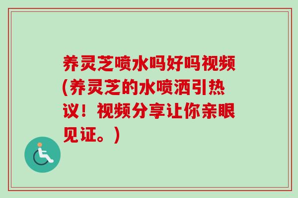 养灵芝喷水吗好吗视频(养灵芝的水喷洒引热议！视频分享让你亲眼见证。)