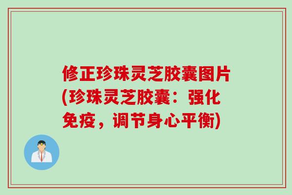 修正珍珠灵芝胶囊图片(珍珠灵芝胶囊：强化免疫，调节身心平衡)