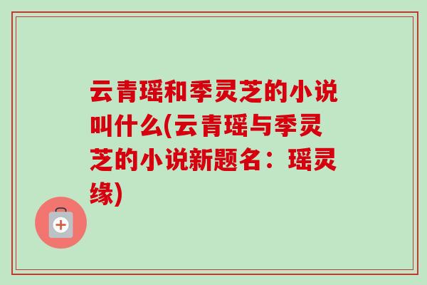 云青瑶和季灵芝的小说叫什么(云青瑶与季灵芝的小说新题名：瑶灵缘)
