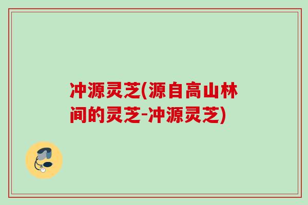 冲源灵芝(源自高山林间的灵芝-冲源灵芝)