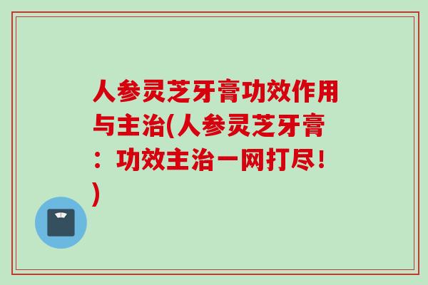 人参灵芝牙膏功效作用与主(人参灵芝牙膏：功效主一网打尽！)
