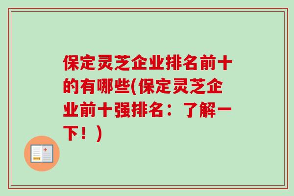 保定灵芝企业排名前十的有哪些(保定灵芝企业前十强排名:了解一下!) 保定灵芝企业排名前十的有哪些(保定灵芝企业前十强排名:了解一下!)