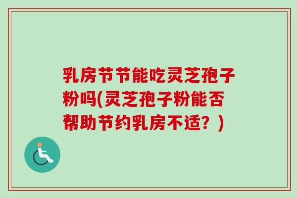 乳房节节能吃灵芝孢子粉吗(灵芝孢子粉能否帮助节约乳房不适？)