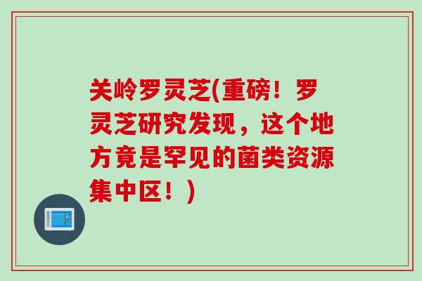 关岭罗灵芝(重磅！罗灵芝研究发现，这个地方竟是罕见的菌类资源集中区！)
