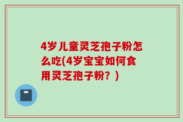 4岁儿童灵芝孢子粉怎么吃(4岁宝宝如何食用灵芝孢子粉？)