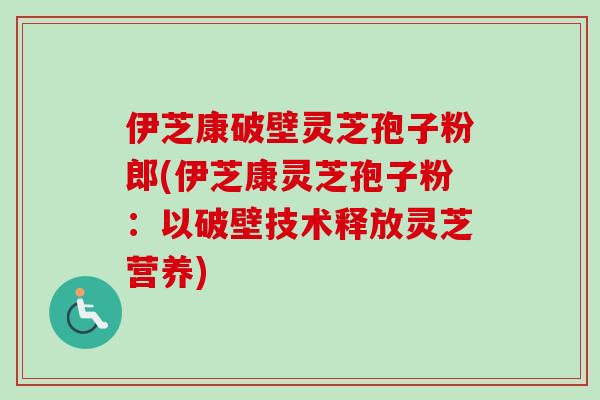 伊芝康破壁灵芝孢子粉郎(伊芝康灵芝孢子粉：以破壁技术释放灵芝营养)