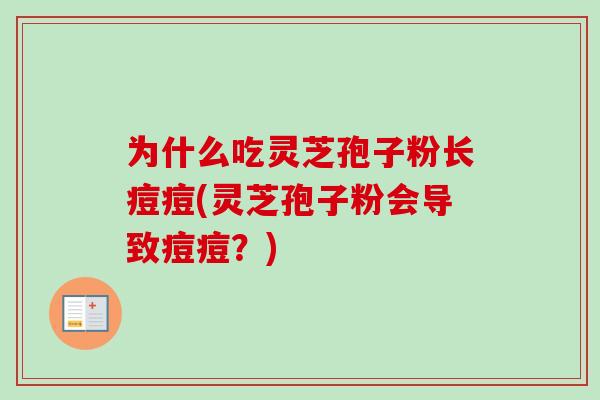 为什么吃灵芝孢子粉长痘痘(灵芝孢子粉会导致痘痘？)