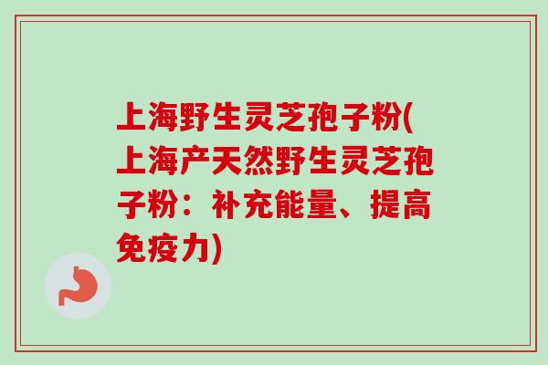 上海野生灵芝孢子粉(上海产天然野生灵芝孢子粉：补充能量、提高免疫力)