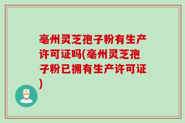 亳州灵芝孢子粉有生产许可证吗(亳州灵芝孢子粉已拥有生产许可证)