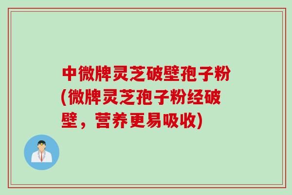 中微牌灵芝破壁孢子粉(微牌灵芝孢子粉经破壁，营养更易吸收)