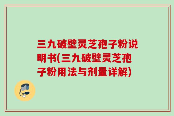 三九破壁灵芝孢子粉说明书(三九破壁灵芝孢子粉用法与剂量详解) 三九破壁灵芝孢子粉说明书(三九破壁灵芝孢子粉用法与剂量详解)