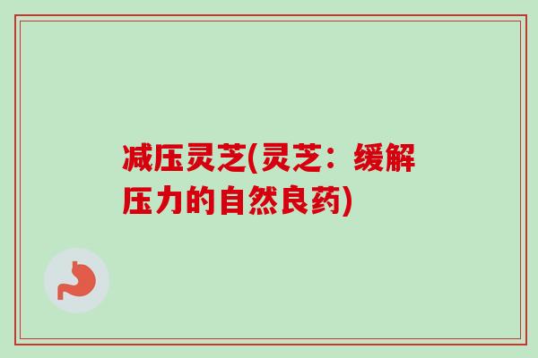 减压灵芝(灵芝:缓解压力的自然良药) 减压灵芝(灵芝:缓解压力的自然良药)