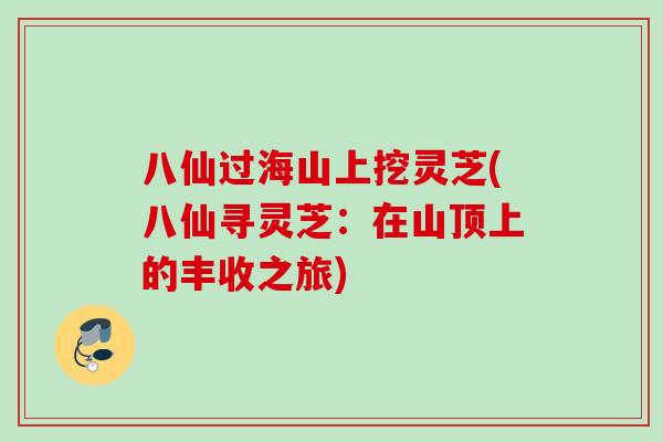 八仙过海山上挖灵芝(八仙寻灵芝：在山顶上的丰收之旅)