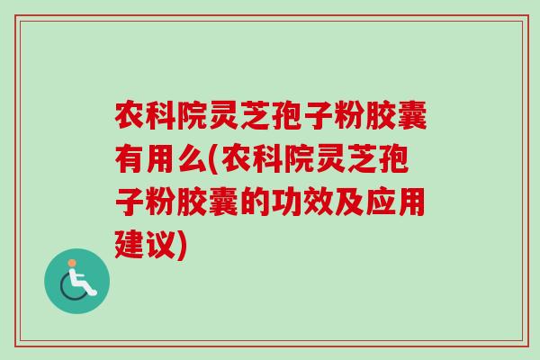 农科院灵芝孢子粉胶囊有用么(农科院灵芝孢子粉胶囊的功效及应用建议)