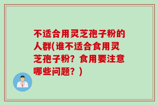 不适合用灵芝孢子粉的人群(谁不适合食用灵芝孢子粉?食用要注意哪些问题?) 不适合用灵芝孢子粉的人群(谁不适合食用灵芝孢子粉?食用要注意哪些问题?)