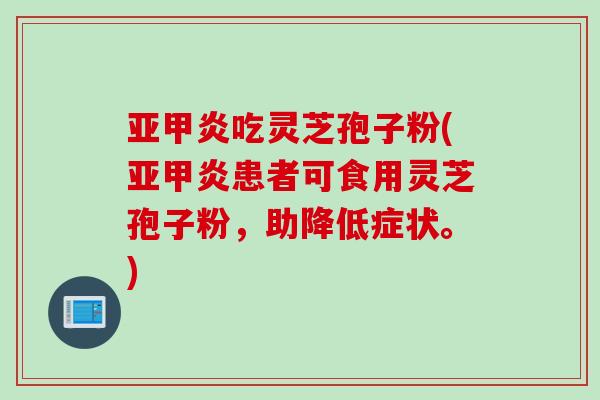 亚甲炎吃灵芝孢子粉(亚甲炎患者可食用灵芝孢子粉,助降低症状。) 亚甲炎吃灵芝孢子粉(亚甲炎患者可食用灵芝孢子粉,助降低症状。)
