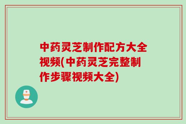 中药灵芝制作配方大全视频(中药灵芝完整制作步骤视频大全)