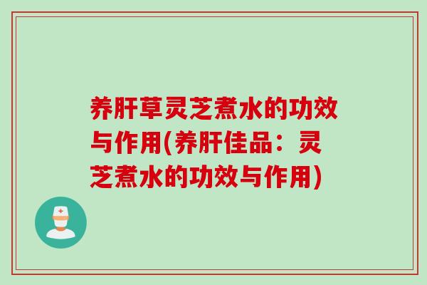 养草灵芝煮水的功效与作用(养佳品:灵芝煮水的功效与作用) 养草灵芝煮水的功效与作用(养佳品:灵芝煮水的功效与作用)