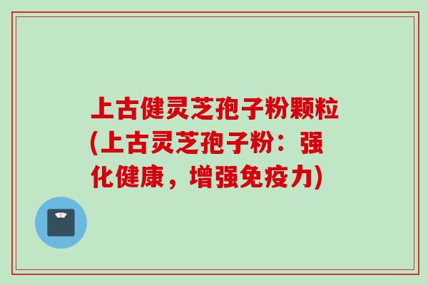 上古健灵芝孢子粉颗粒(上古灵芝孢子粉：强化健康，增强免疫力)